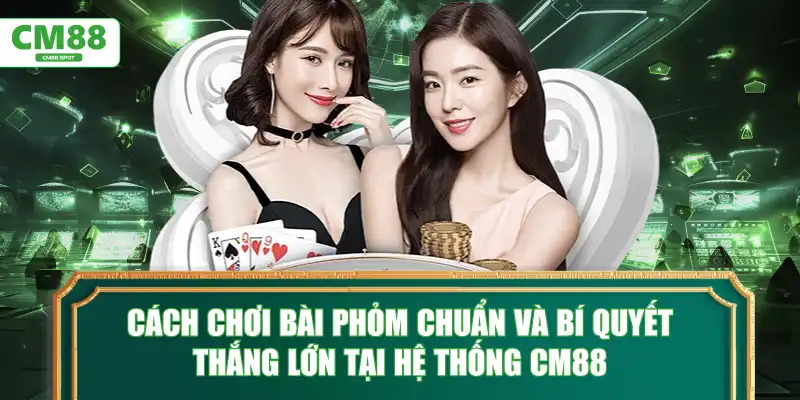 Cách chơi bài phỏm chuẩn và bí quyết thắng lớn tại CM88